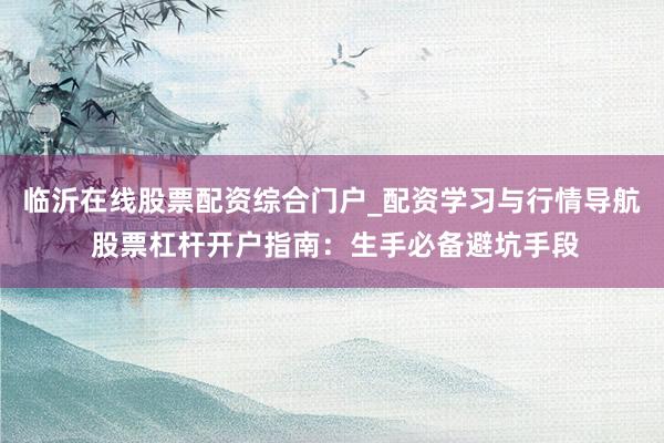 临沂在线股票配资综合门户_配资学习与行情导航 股票杠杆开户指南：生手必备避坑手段