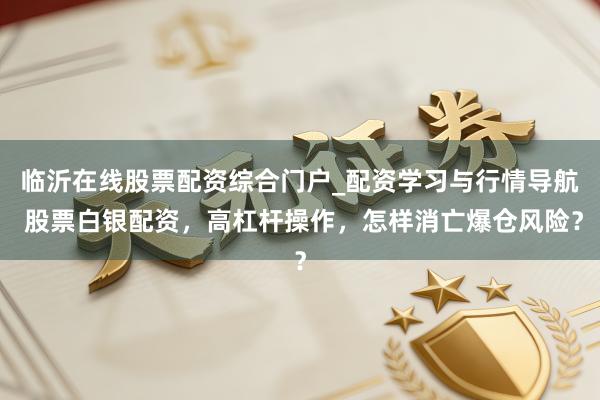 临沂在线股票配资综合门户_配资学习与行情导航 股票白银配资，高杠杆操作，怎样消亡爆仓风险？
