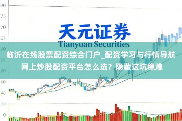 临沂在线股票配资综合门户_配资学习与行情导航 网上炒股配资平台怎么选？隐藏这坑稳赚