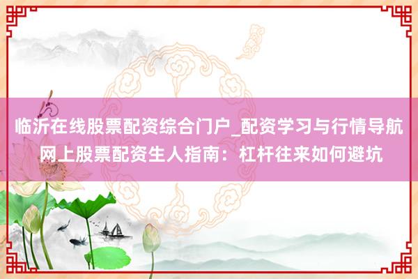 临沂在线股票配资综合门户_配资学习与行情导航 网上股票配资生人指南：杠杆往来如何避坑