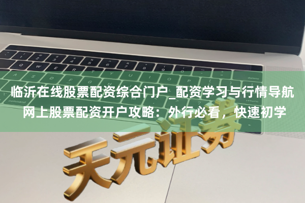 临沂在线股票配资综合门户_配资学习与行情导航 网上股票配资开户攻略：外行必看，快速初学