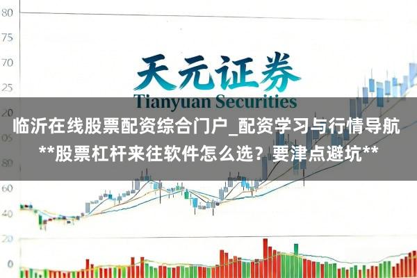 临沂在线股票配资综合门户_配资学习与行情导航 **股票杠杆来往软件怎么选？要津点避坑**