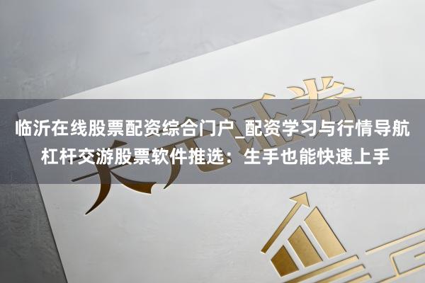临沂在线股票配资综合门户_配资学习与行情导航 杠杆交游股票软件推选：生手也能快速上手