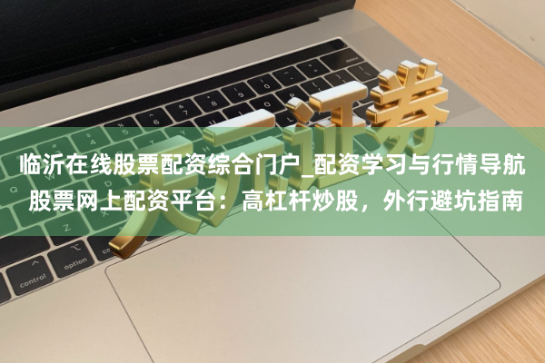 临沂在线股票配资综合门户_配资学习与行情导航 股票网上配资平台：高杠杆炒股，外行避坑指南