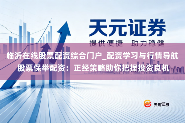临沂在线股票配资综合门户_配资学习与行情导航 股票保举配资：正经策略助你把捏投资良机
