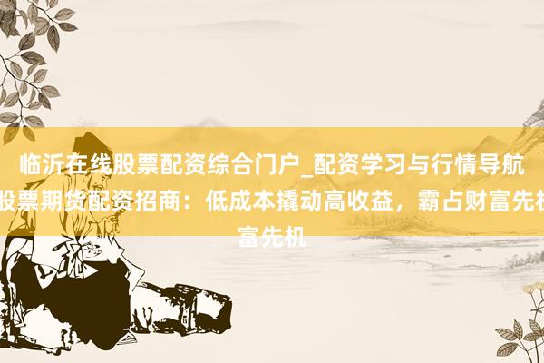 临沂在线股票配资综合门户_配资学习与行情导航 股票期货配资招商：低成本撬动高收益，霸占财富先机