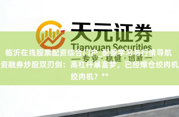 临沂在线股票配资综合门户_配资学习与行情导航 **配资融券炒股双刃剑：高杠杆暴富梦，已经爆仓绞肉机？**