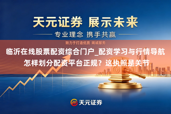临沂在线股票配资综合门户_配资学习与行情导航 怎样划分配资平台正规？这执照是关节
