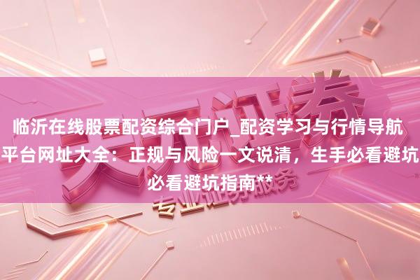 临沂在线股票配资综合门户_配资学习与行情导航 **配资平台网址大全：正规与风险一文说清，生手必看避坑指南**