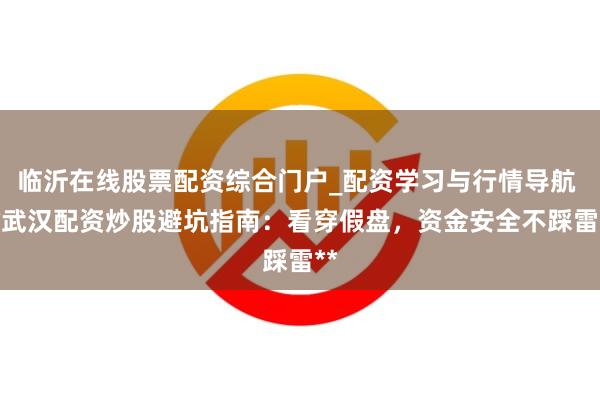 临沂在线股票配资综合门户_配资学习与行情导航 **武汉配资炒股避坑指南：看穿假盘，资金安全不踩雷**
