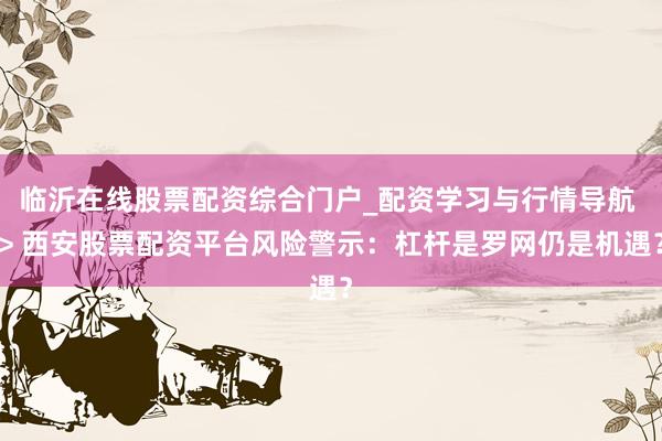 临沂在线股票配资综合门户_配资学习与行情导航 > 西安股票配资平台风险警示：杠杆是罗网仍是机遇？