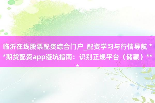临沂在线股票配资综合门户_配资学习与行情导航 **期货配资app避坑指南：识别正规平台（储藏）**
