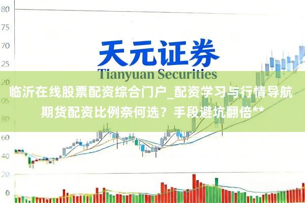 临沂在线股票配资综合门户_配资学习与行情导航 期货配资比例奈何选？手段避坑翻倍**