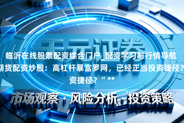 临沂在线股票配资综合门户_配资学习与行情导航 **“期货配资炒股：高杠杆暴富罗网，已经正当投资捷径？”**