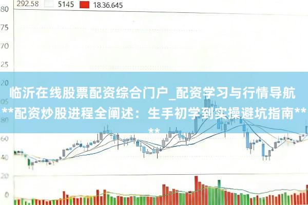 临沂在线股票配资综合门户_配资学习与行情导航 **配资炒股进程全阐述：生手初学到实操避坑指南**