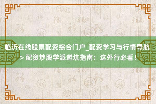 临沂在线股票配资综合门户_配资学习与行情导航 > 配资炒股学派避坑指南：这外行必看！