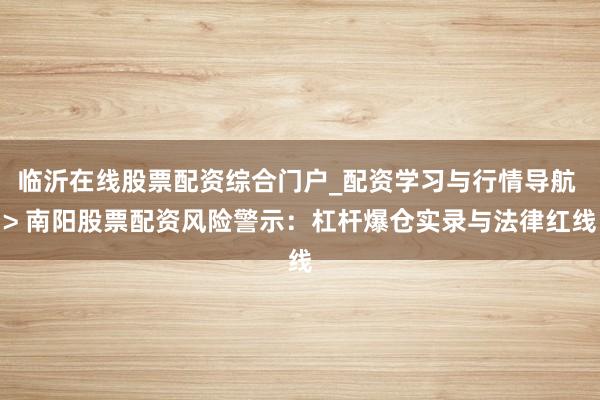 临沂在线股票配资综合门户_配资学习与行情导航 > 南阳股票配资风险警示：杠杆爆仓实录与法律红线