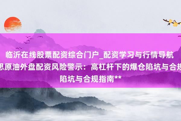 临沂在线股票配资综合门户_配资学习与行情导航 **好意思原油外盘配资风险警示：高杠杆下的爆仓陷坑与合规指南**