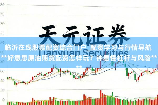 临沂在线股票配资综合门户_配资学习与行情导航 **好意思原油期货配资怎样玩？钟看懂杠杆与风险**