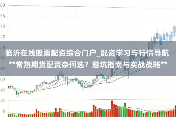 临沂在线股票配资综合门户_配资学习与行情导航 **常熟期货配资奈何选？避坑指南与实战战略**