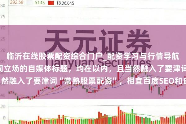 临沂在线股票配资综合门户_配资学习与行情导航 好的，这里有几个不同立场的自媒体标题，均在以内，且当然融入了要津词“常熟股票配资”，相宜百度SEO和自媒体传播：