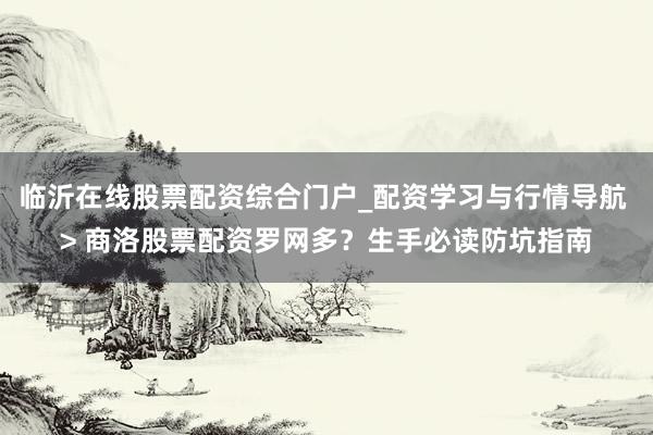 临沂在线股票配资综合门户_配资学习与行情导航 > 商洛股票配资罗网多？生手必读防坑指南