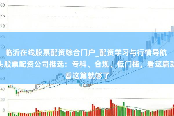 临沂在线股票配资综合门户_配资学习与行情导航 > 汕头股票配资公司推选：专科、合规、低门槛，看这篇就够了