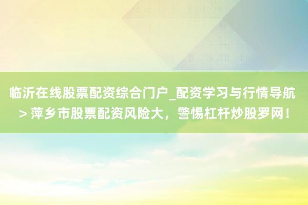 临沂在线股票配资综合门户_配资学习与行情导航 > 萍乡市股票配资风险大，警惕杠杆炒股罗网！