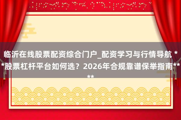 临沂在线股票配资综合门户_配资学习与行情导航 **股票杠杆平台如何选？2026年合规靠谱保举指南**