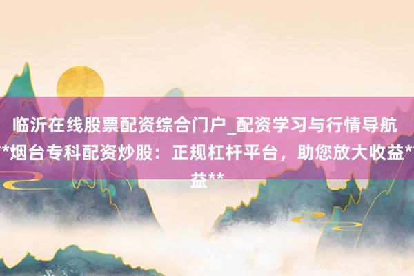 临沂在线股票配资综合门户_配资学习与行情导航 **烟台专科配资炒股：正规杠杆平台，助您放大收益**