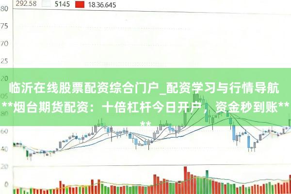 临沂在线股票配资综合门户_配资学习与行情导航 **烟台期货配资：十倍杠杆今日开户，资金秒到账**
