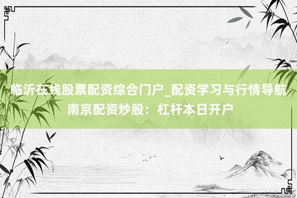临沂在线股票配资综合门户_配资学习与行情导航 南京配资炒股:杠杆本日开户