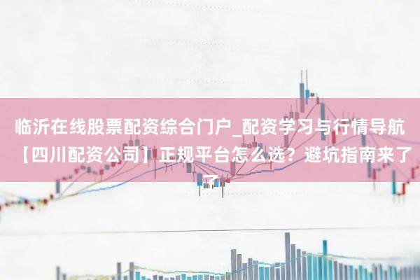 临沂在线股票配资综合门户_配资学习与行情导航 【四川配资公司】正规平台怎么选？避坑指南来了