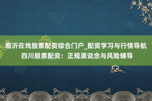临沂在线股票配资综合门户_配资学习与行情导航 四川股票配资：正规渠说念与风险辅导