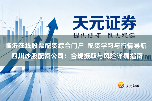 临沂在线股票配资综合门户_配资学习与行情导航 四川炒股配资公司：合规摄取与风险详确指南