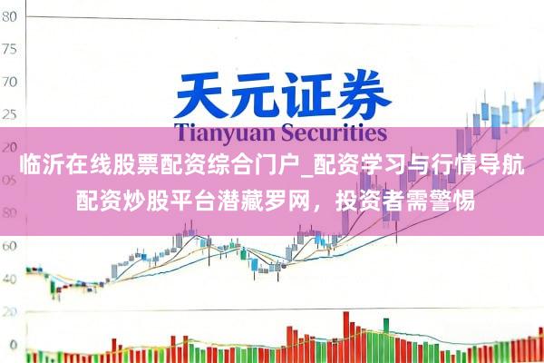临沂在线股票配资综合门户_配资学习与行情导航 配资炒股平台潜藏罗网，投资者需警惕
