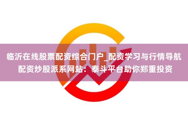 临沂在线股票配资综合门户_配资学习与行情导航 配资炒股派系网站：泰斗平台助你郑重投资