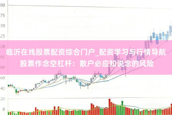 临沂在线股票配资综合门户_配资学习与行情导航 股票作念空杠杆：散户必应知说念的风险