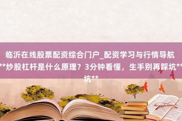 临沂在线股票配资综合门户_配资学习与行情导航 **炒股杠杆是什么原理？3分钟看懂，生手别再踩坑**