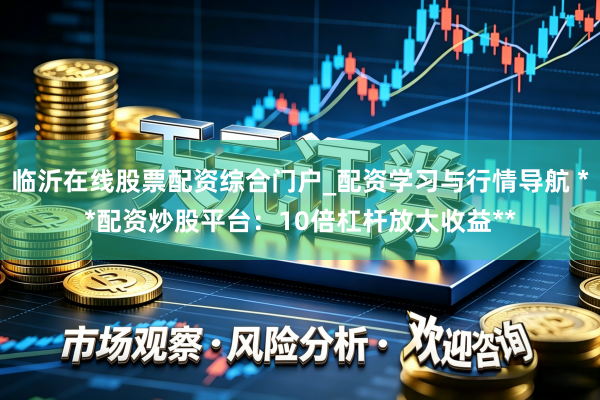临沂在线股票配资综合门户_配资学习与行情导航 **配资炒股平台：10倍杠杆放大收益**