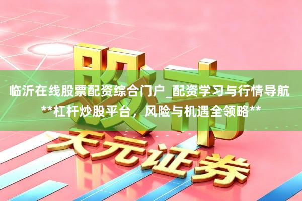 临沂在线股票配资综合门户_配资学习与行情导航 **杠杆炒股平台，风险与机遇全领略**