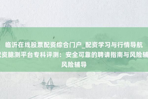临沂在线股票配资综合门户_配资学习与行情导航 配资臆测平台专科评测：安全可靠的聘请指南与风险辅导