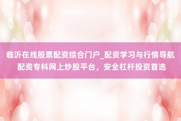 临沂在线股票配资综合门户_配资学习与行情导航 配资专科网上炒股平台，安全杠杆投资首选
